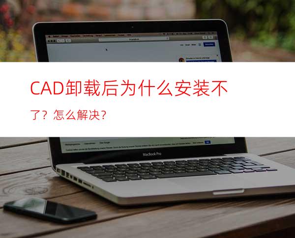 CAD卸载后为什么安装不了？怎么解决？