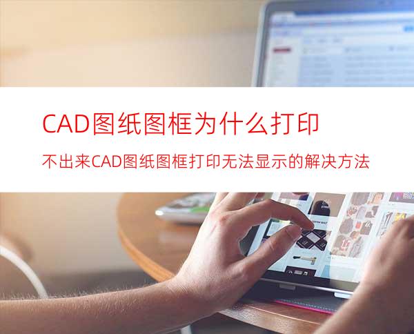 CAD图纸图框为什么打印不出来 CAD图纸图框打印无法显示的解决方法