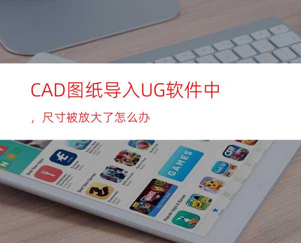 CAD图纸导入UG软件中，尺寸被放大了怎么办