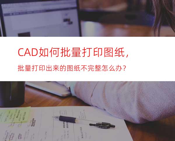 CAD如何批量打印图纸，批量打印出来的图纸不完整怎么办？