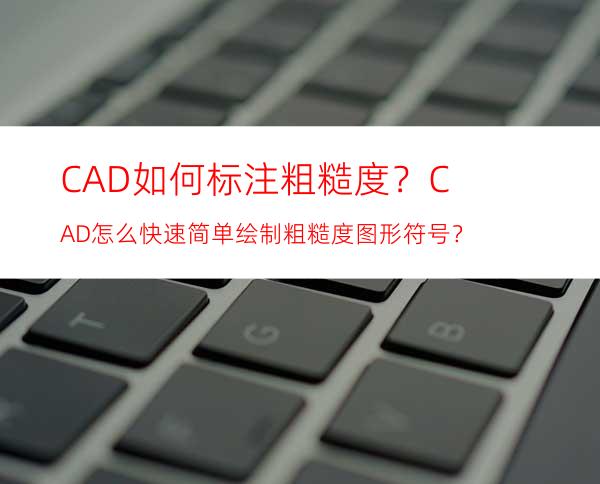 CAD如何标注粗糙度？CAD怎么快速简单绘制粗糙度图形符号？