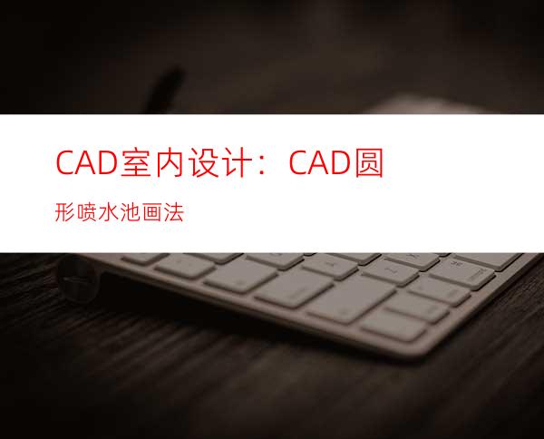 CAD室内设计：CAD圆形喷水池画法
