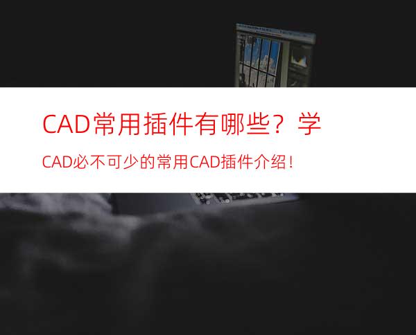 CAD常用插件有哪些？学CAD必不可少的常用CAD插件介绍！