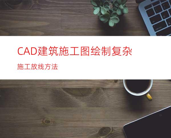 CAD建筑施工图绘制复杂施工放线方法