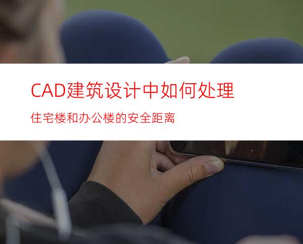 CAD建筑设计中如何处理住宅楼和办公楼的安全距离
