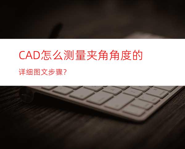 CAD怎么测量夹角角度的详细图文步骤？