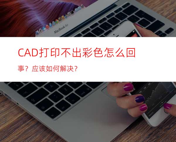 CAD打印不出彩色怎么回事？应该如何解决？