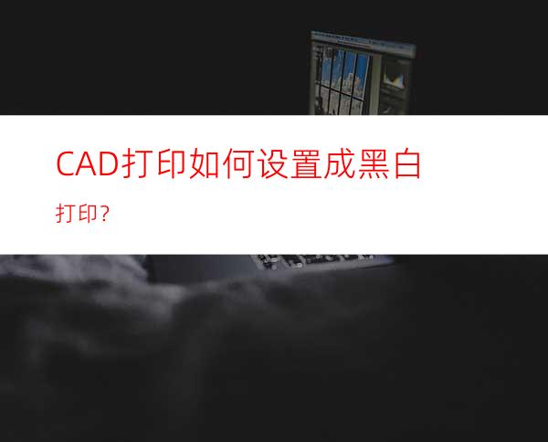 CAD打印如何设置成黑白打印？