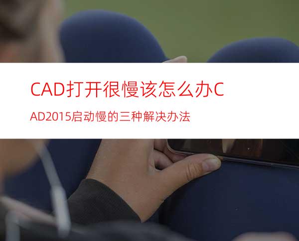 CAD打开很慢该怎么办?CAD2015启动慢的三种解决办法