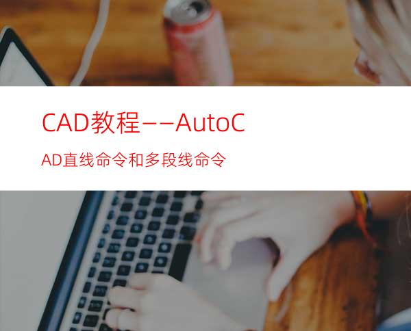 CAD教程——AutoCAD直线命令和多段线命令