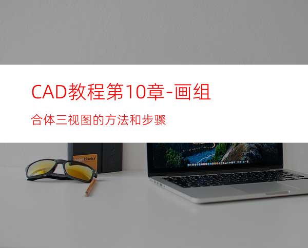 CAD教程第10章-画组合体三视图的方法和步骤