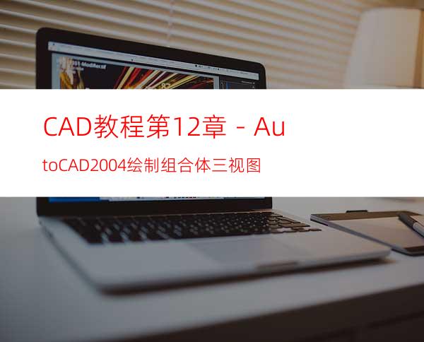 CAD教程第12章－AutoCAD2004绘制组合体三视图
