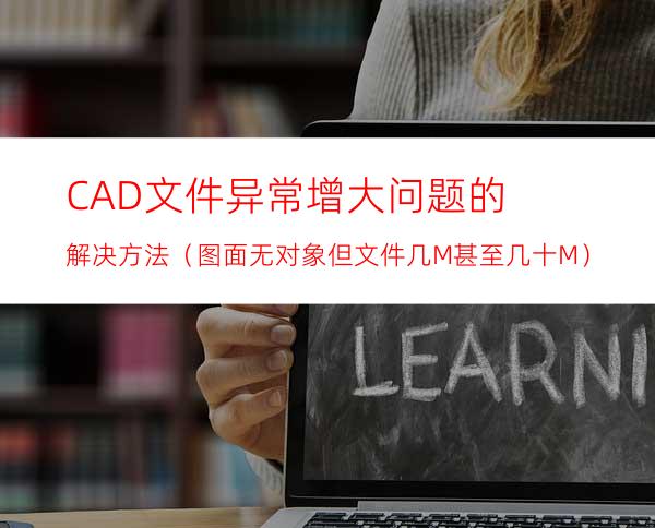 CAD文件异常增大问题的解决方法（图面无对象但文件几M甚至几十M）