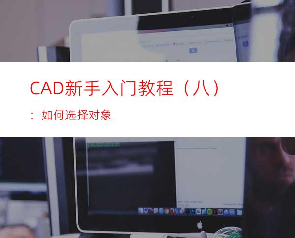 CAD新手入门教程（八）：如何选择对象
