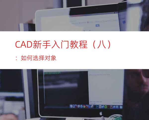 CAD新手入门教程（八）：如何选择对象