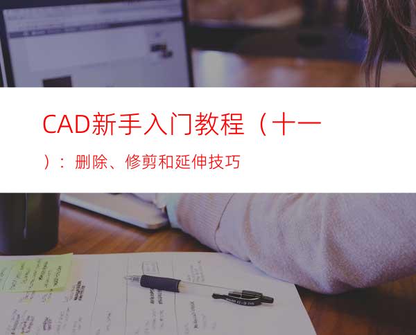 CAD新手入门教程（十一）：删除、修剪和延伸技巧