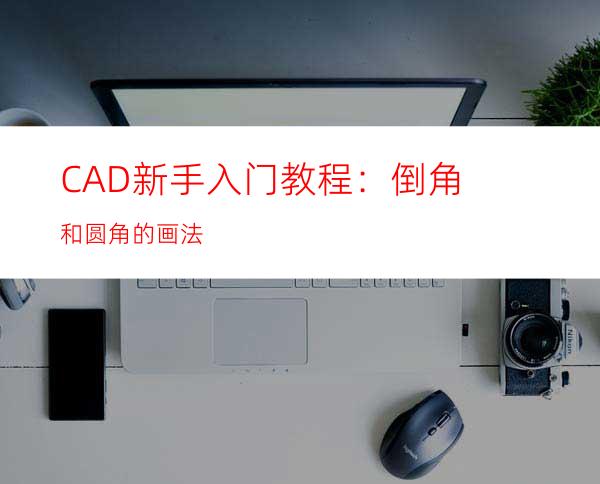 CAD新手入门教程：倒角和圆角的画法