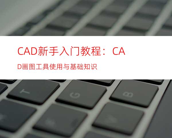 CAD新手入门教程：CAD画图工具使用与基础知识