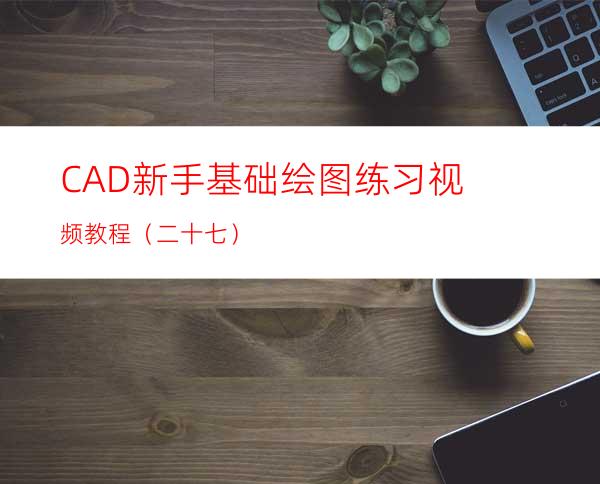 CAD新手基础绘图练习视频教程（二十七）