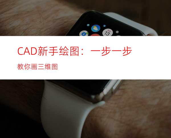 CAD新手绘图：一步一步教你画三维图