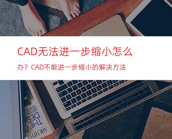 CAD无法进一步缩小怎么办？CAD不能进一步缩小的解决方法