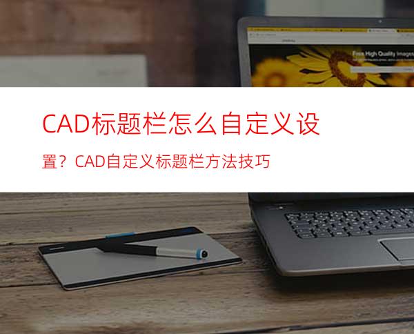 CAD标题栏怎么自定义设置？CAD自定义标题栏方法技巧