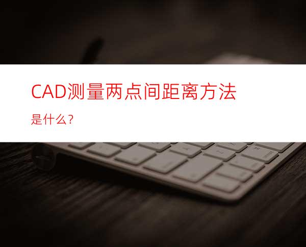 CAD测量两点间距离方法是什么？