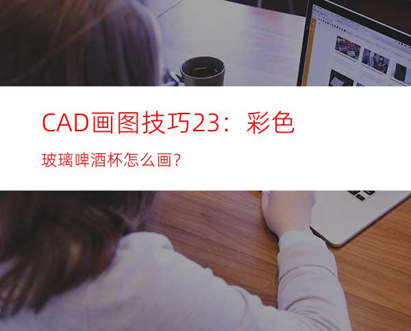 CAD画图技巧23：彩色玻璃啤酒杯怎么画？