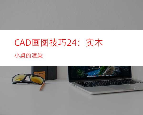 CAD画图技巧24：实木小桌的渲染