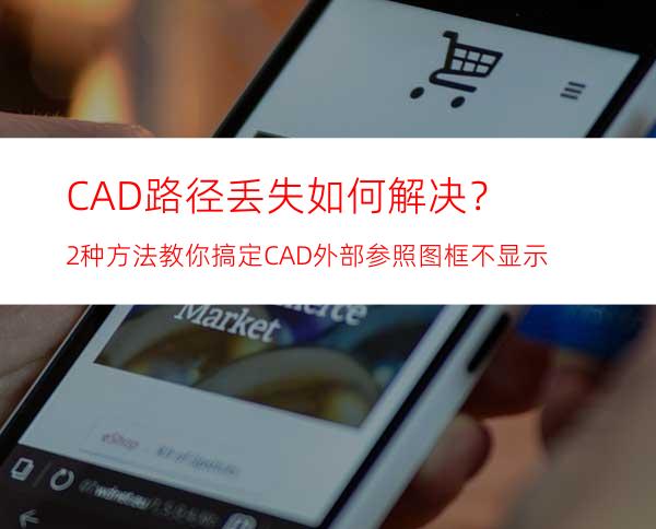 CAD路径丢失如何解决？2种方法教你搞定CAD外部参照图框不显示