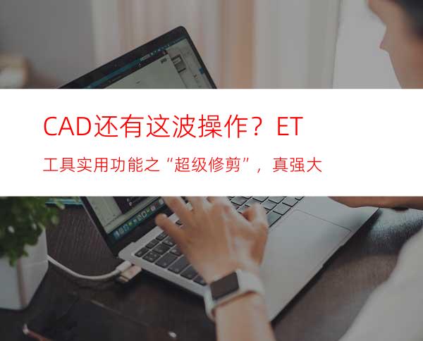CAD还有这波操作？ET工具实用功能之“超级修剪”，真强大