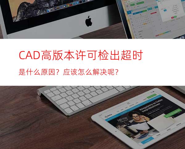 CAD高版本许可检出超时是什么原因？应该怎么解决呢？