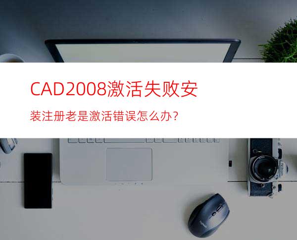 CAD2008激活失败安装注册老是激活错误怎么办？