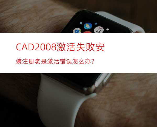 CAD2008激活失败安装注册老是激活错误怎么办？