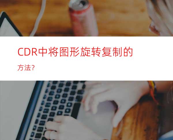 CDR中将图形旋转复制的方法？