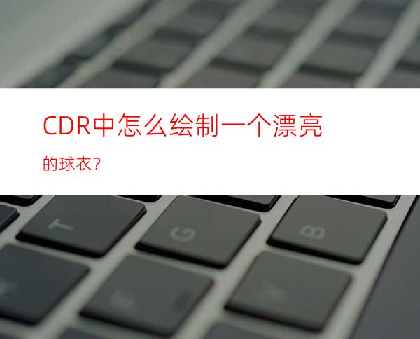 CDR中怎么绘制一个漂亮的球衣？