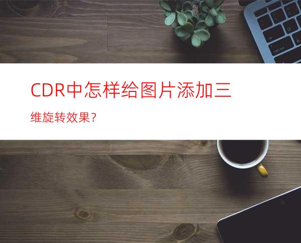 CDR中怎样给图片添加三维旋转效果？