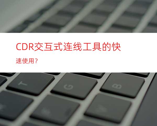 CDR交互式连线工具的快速使用？