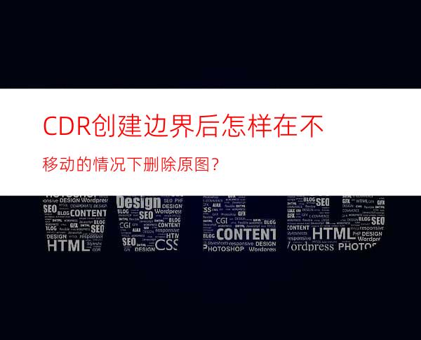 CDR创建边界后怎样在不移动的情况下删除原图？