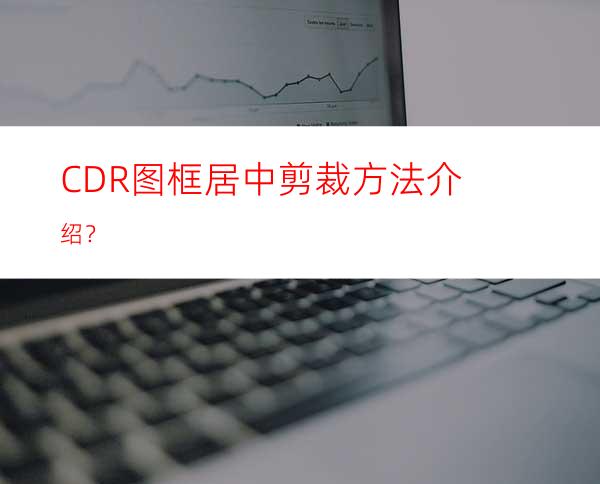 CDR图框居中剪裁方法介绍？