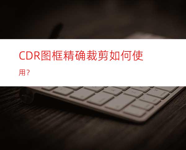 CDR图框精确裁剪如何使用？