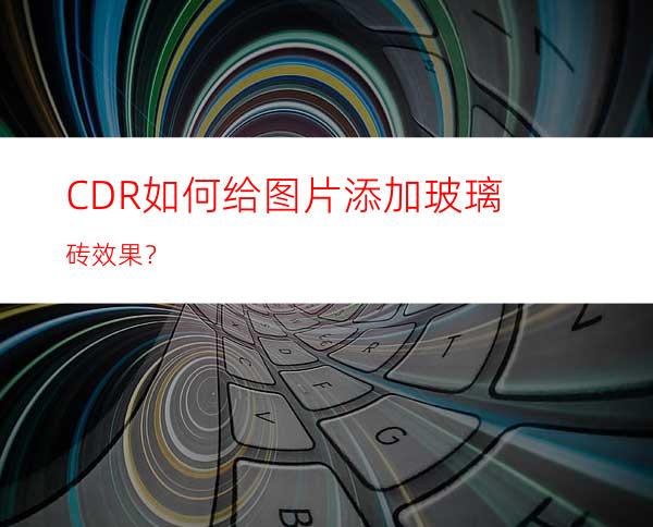 CDR如何给图片添加玻璃砖效果？