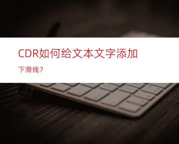 CDR如何给文本文字添加下滑线？