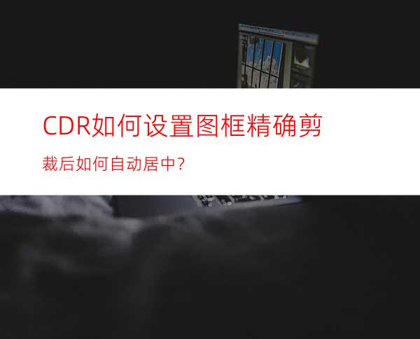 CDR如何设置图框精确剪裁后如何自动居中？