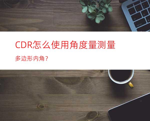 CDR怎么使用角度量测量多边形内角？