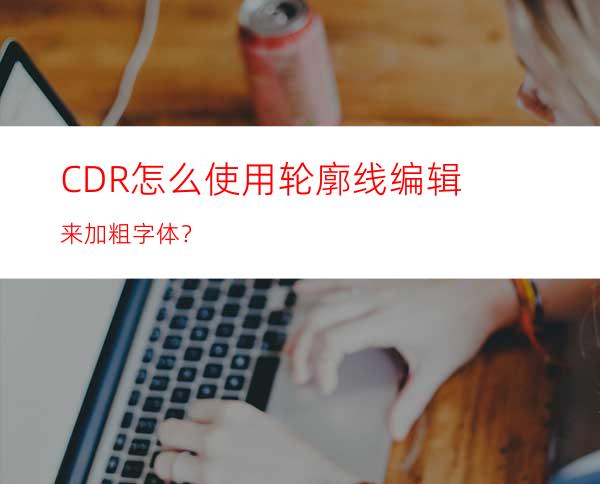 CDR怎么使用轮廓线编辑来加粗字体？