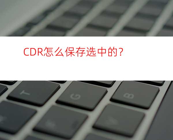 CDR怎么保存选中的？