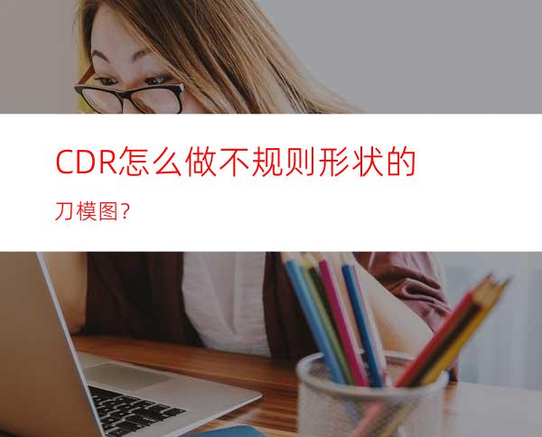 CDR怎么做不规则形状的刀模图？