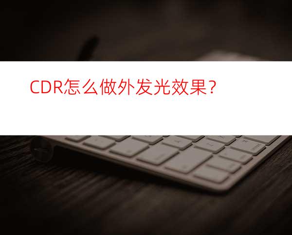 CDR怎么做外发光效果？