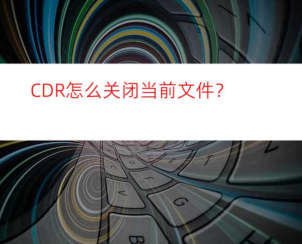 CDR怎么关闭当前文件？